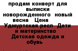 продам конверт для выписки новорожденного, новый, весна › Цена ­ 500 - Удмуртская респ. Дети и материнство » Детская одежда и обувь   